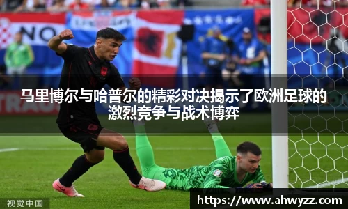 马里博尔与哈普尔的精彩对决揭示了欧洲足球的激烈竞争与战术博弈